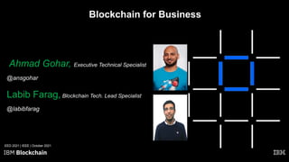 Blockchain for Business
Ahmad Gohar, Executive Technical Specialist
@ansgohar
Labib Farag, Blockchain Tech. Lead Specialist
@labibfarag
EED 2021 | IEEE | October 2021
 
