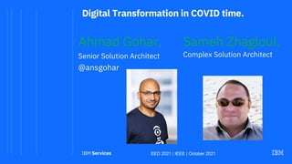 Digital Transformation in COVID time.
EED 2021 | IEEE | October 2021
Ahmad Gohar,
Senior Solution Architect
@ansgohar
Sameh Zhagloul,
Complex Solution Architect
 