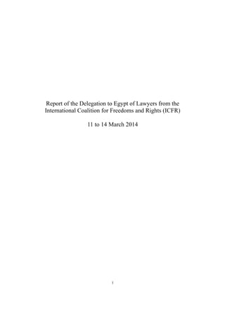 Report of the Delegation to Egypt of Lawyers from the 
International Coalition for Freedoms and Rights (ICFR) 
11 to 14 March 2014 
1 
 