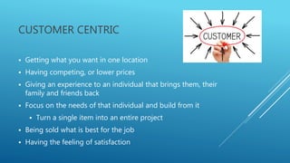 CUSTOMER CENTRIC
 Getting what you want in one location
 Having competing, or lower prices
 Giving an experience to an ...