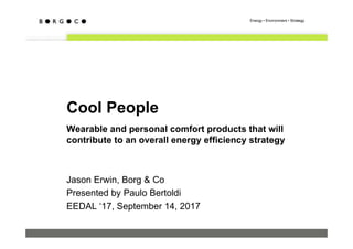 Cool People
Wearable and personal comfort products that will
contribute to an overall energy efficiency strategy
Jason Erwin, Borg & Co
Presented by Paulo Bertoldi
EEDAL ‘17, September 14, 2017
 