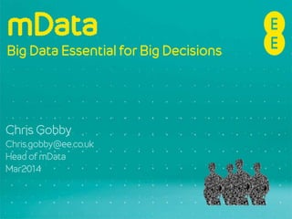 mData
Big Data Essential for Big Decisions
Chris Gobby
Chris.gobby@ee.co.uk
Head of mData
Mar2014
 