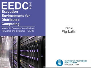 EEDC
                          34330
Execution
Environments for
Distributed
Computing
Master in Computer Architecture,     Part 2
Networks and Systems - CANS        Pig Latin
 