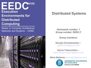 Execution  Environments for  Distributed  Computing   Distributed Systems EEDC 34330 Master in Computer Architecture, Networks and Systems  - CANS Homework number: 1 Group number: EEDC-7 Group members: Georgia Christodoulidou –  [email_address] Ioanna Tsalouchidou –  [email_address] Maria Stylianou –  [email_address] 