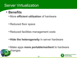 Server Virtualization
 ●
     Benefits
     ●
         More efficient utilization of hardware

     ●
         Reduced floor space

     ●
         Reduced facilities management costs

     ●
         Hide the heterogeneity in server hardware

     ●
         Make apps more portable/resilient to hardware
         changes

                               17
 