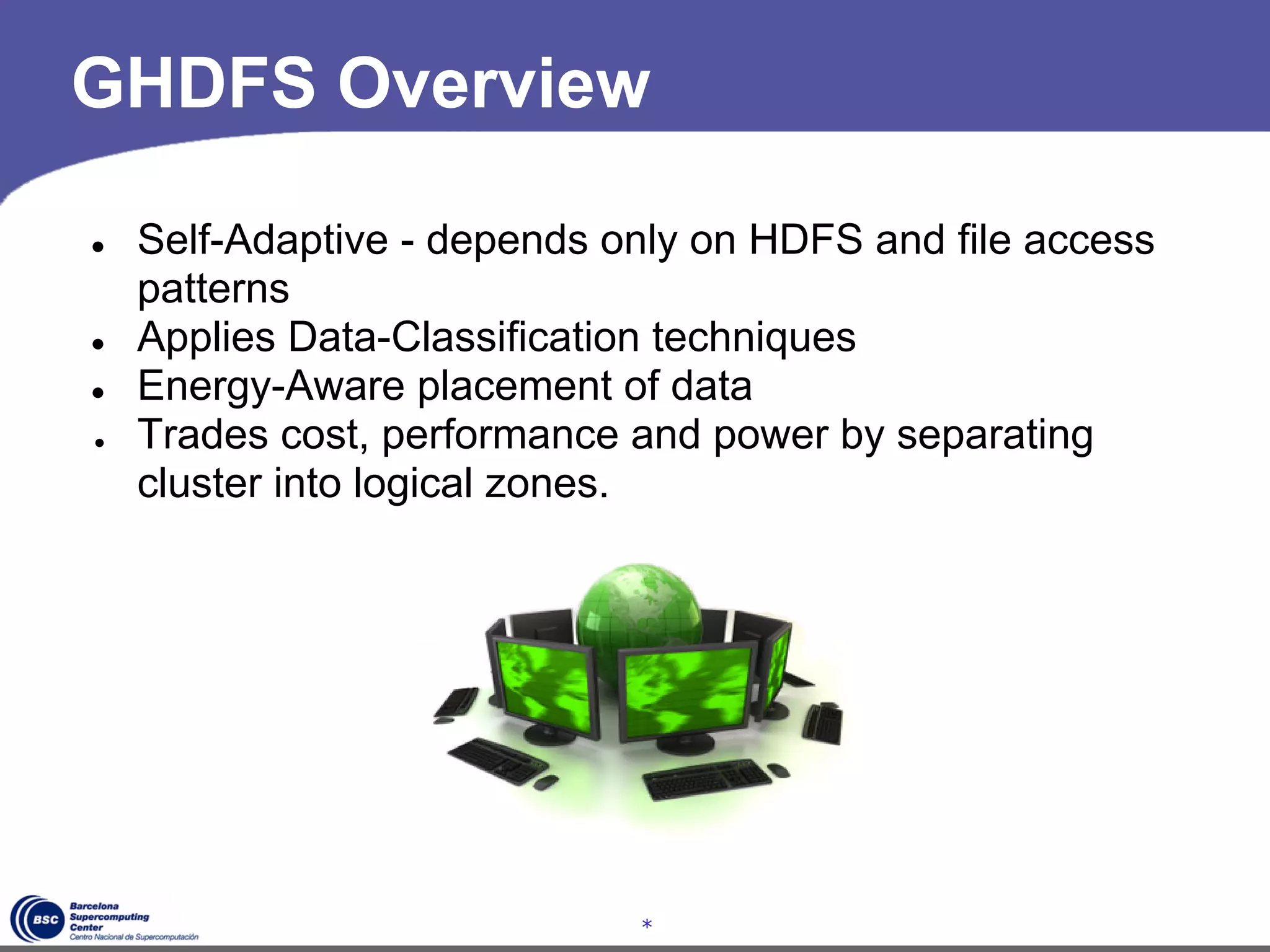 GHDFS Overview

●   Self-Adaptive - depends only on HDFS and file access
    patterns
●   Applies Data-Classification techniques
●   Energy-Aware placement of data
●   Trades cost, performance and power by separating
    cluster into logical zones.




                             *
 
