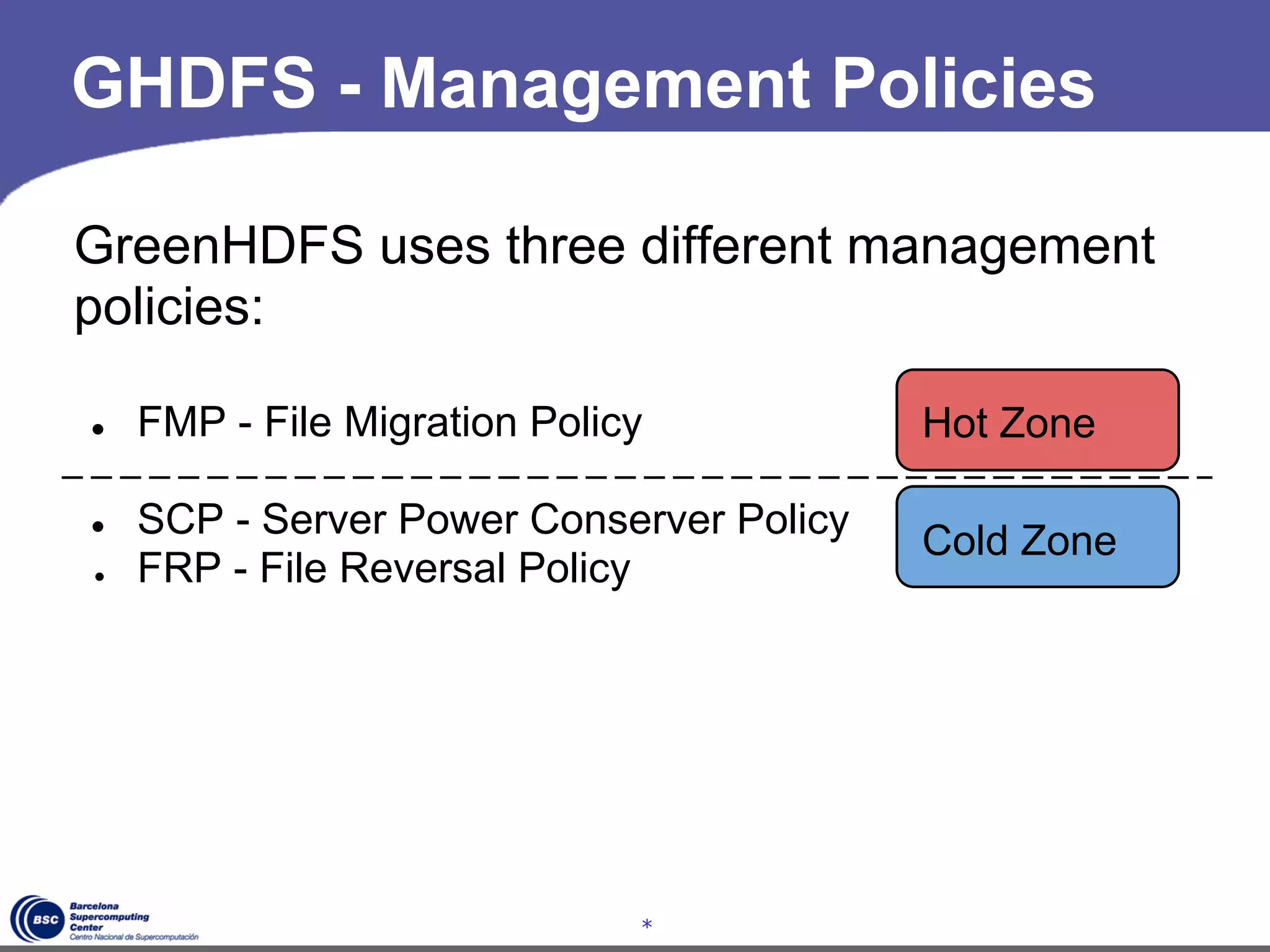 GHDFS - Management Policies

GreenHDFS uses three different management
policies:

●   FMP - File Migration Policy           Hot Zone

●   SCP - Server Power Conserver Policy
                                          Cold Zone
●   FRP - File Reversal Policy




                              *
 