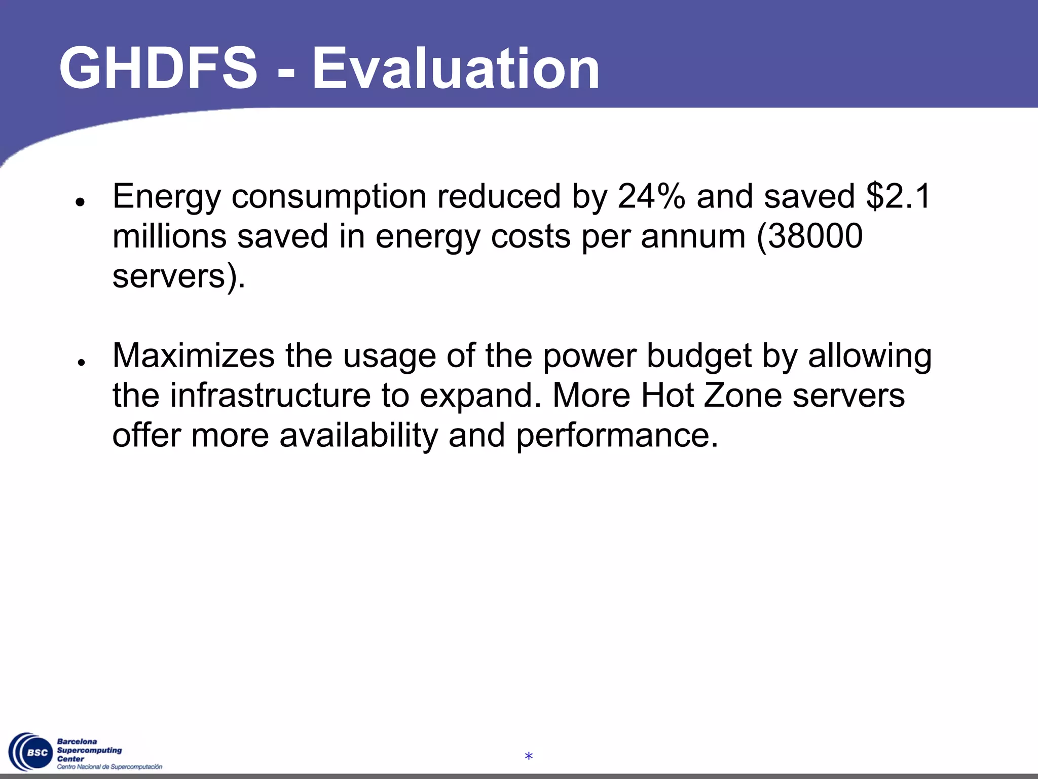 GHDFS - Evaluation

●   Energy consumption reduced by 24% and saved $2.1
    millions saved in energy costs per annum (38000
    servers).

●   Maximizes the usage of the power budget by allowing
    the infrastructure to expand. More Hot Zone servers
    offer more availability and performance.




                             *
 