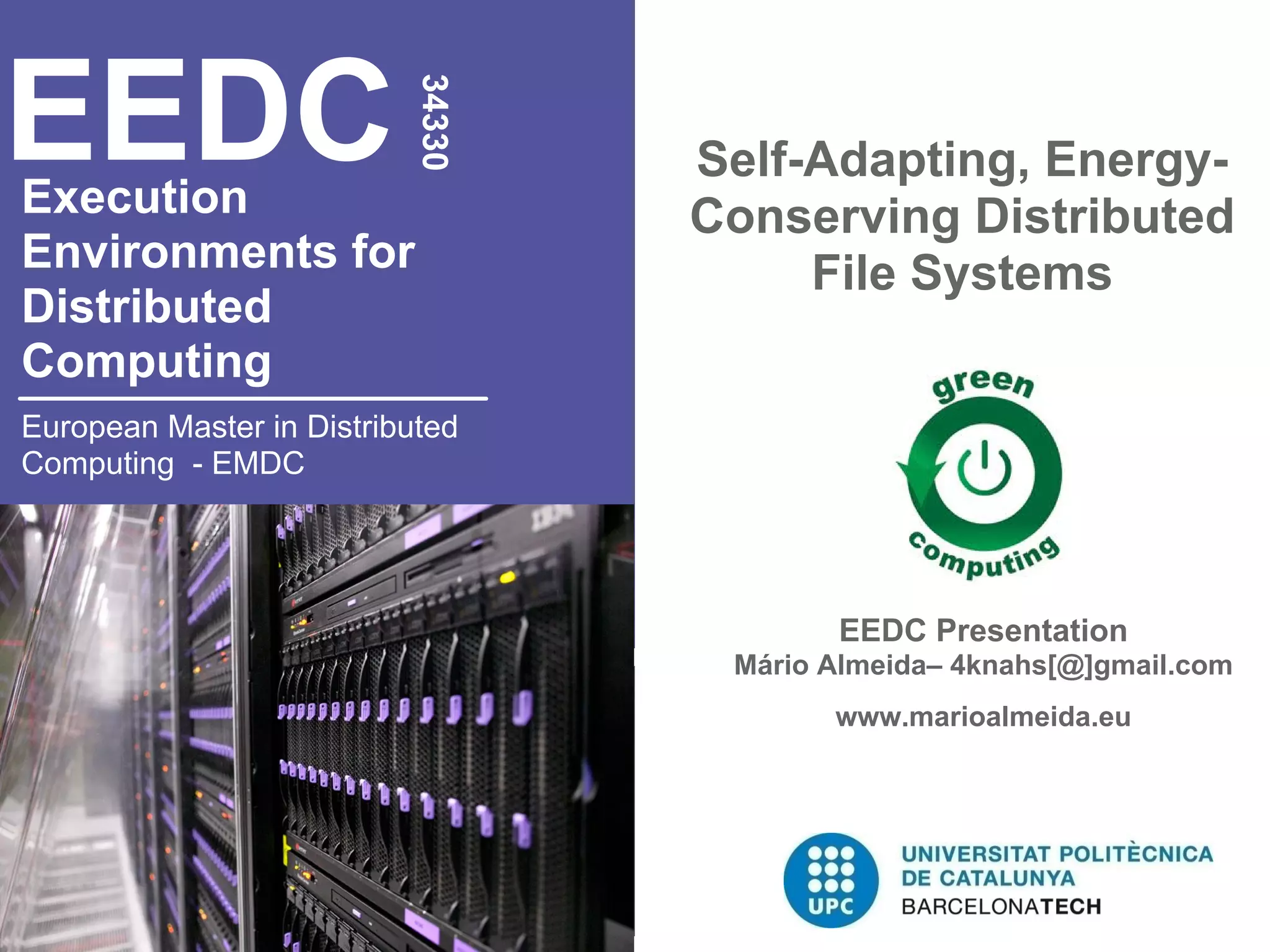 EEDC
                           34330
                                   Self-Adapting, Energy-
Execution                          Conserving Distributed
Environments for                        File Systems
Distributed
Computing
European Master in Distributed
Computing - EMDC




                                          EEDC Presentation
                                    Mário Almeida– 4knahs[@]gmail.com
                                          www.marioalmeida.eu
 