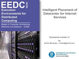EEDC

                          34330
Execution                          Intelligent Placement of
Environments for                    Datacenter for Internet
Distributed                                 Services
Computing
Master in Computer Architecture,
Networks and Systems - CANS




                                         Homework number: 6
                                                   by
                                    Arinto Murdopo – arinto@gmail.com
 