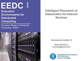 EEDC

                           34330
Execution                          Intelligent Placement of
Environments for                   Datacenters for Internet
Distributed                                 Services
Computing
European Master in Distributed
Computing - EMDC




                                       Homework number: 6

                                          Maria Stylianou
                                        marsty5@gmail.com
 