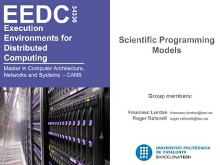 EEDC

                          34330
Execution
Environments for                   Scientific Programming
Distributed                                 Models
Computing
Master in Computer Architecture,
Networks and Systems - CANS


                                             Group members:

                                     Francesc Lordan    francesc.lordan@bsc.es
                                       Roger Rafanell   roger.rafanell@bsc.es
 