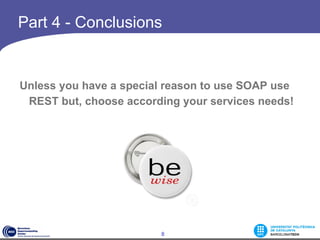 Part 4 - Conclusions


Unless you have a special reason to use SOAP use
 REST but, choose according your services needs!




                        8
 