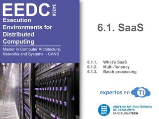 6.1. SaaS 34330 EEDC Execution Environments for  Distributed  Computing 6.1.1. 	What’s SaaS 6.1.2. 	Multi-Tenancy 6.1.3.	Batch processing Master in Computer Architecture, Networks and Systems  - CANS 