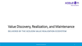 Value Discovery, Realization, and Maintenance
DELIVERED BY THE XCELEON VALUE REALIZATION ECOSYSTEM
CONFIDENTIALINFORMATION 1
 