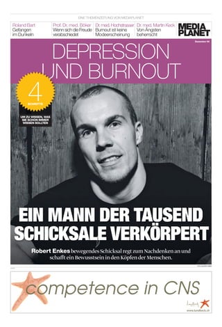 Foto: Uhlsport Gmbh
Depression
unD burnouT
Dezember 09
UM ZU WISSEn, WAS
SIE SCHon IMMER
WISSEn SoLLTEn
unD burnouT
4SCHRITTE
prof. Dr. med. böker
Wenn sich die freude
verabschiedet
roland bart
gefangen
im Dunkeln
Dr.med.hochstrasser
burnout ist keine
modeerscheinung
Dr. med. martin keck
von Ängsten
beherrscht
eine ThemenzeiTung von meDiaplaneT
EIN MANN DER TAUSEND
SCHICKSALE VERKÖRPERT
Robert EnkesbewegendesSchicksalregtzumNachdenkenanund
schaﬀteinBewusstseinindenKöpfenderMenschen.
anzeige
competence in CNS
www.lundbeck.ch
 