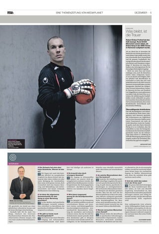 Dezember · 5Eine Themenzeitung von Mediaplanet
Kein Ausweg
Robert Enke ­fehlten
­Antrieb und Hoffnung.
­Dazu die Angst ­alles zu
verlieren.
Foto: Uhlsport GMbH
Als am Abend des 10. November die
NachrichtvomToddesdeutschenTor-
wartsRobertEnkepublikwurde,fuhr
eine Schockwelle durch Deutschland
und die gesamte Fussballwelt. Nur
­wenigeStundendanachhatderspani-
scheMeisterundChampions-League-
Sieger FC Barcelona im Camp-Nou-
Stadion eine Schweigeminute für ihr
ehemaligesKlubmitgliedeingelegt.
Nicht nur seine Fans und treuen
Anhänger,nein,auch die Menschen,
welche Enkes erfolgreiche Karrie-
re nur am Rande mitverfolgten,fühl-
ten plötzlich tiefe Betroffenheit. So
verwundert es nicht, dass sich rund
40 000MenscheninderAWD-Arenain
Hannoverversammelthaben,umdem
bewegenden Abschied des erfolgrei-
chenTorwarts beizuwohnen.Tausen-
de Hannover-96-Fans und Hunderte
vonWeggefährtenwarengekommen,
um Robert Enke die letzte Ehre zu er-
weisen.DieAufbahrung des Fussball-
helden wurde schliesslich zur gröss-
tenTrauerfeierDeutschlandsseitdem
TodvonKonradAdenauer,demersten
Bundeskanzler Deutschlands nach
demZweitenWeltkrieg.
Überwältigende Anteilnahme
Fast alle Bundesligisten und zahlrei-
che ausländische Klubs hatten Dele-
gationen nach Hannover geschickt.
Mit Lichtermeeren am Unglücksort
undvordemHannover-Stadionsowie
einem Trauermarsch mit mehr als
35 000 Menschen wurde der Fussbal-
ler geehrt.Auch dem Pastor Heinrich
Plochg ist es zu verdanken, dass die
Gedenkfeier zu einer der bewegends-
tenMomentederDeutschenFussball-
geschichte wurde. Aus der Todesan-
zeige Enkes zitierte er: «Hoffnung ist
nichtdieÜberzeugung,dassetwasgut
­ausgeht,sonderndieGewissheit,dass
etwasSinnhat,egalwieesausgeht.»
Kondolenz
Was bleibt, ist
die Trauer
Nicole Kettler
redaktion.ch@mediaplanet.com
Robert Enkes Freitod hat das
Volk bewegt. Rund 40 000
Menschen waren dabei, als
Enkes Sarg in der AWD-Arena
in Hannover aufgebart wurde.
Oft geschieht ein Suizid aus einer
plötzlichen Lebenskrise heraus und
ist keine überlegte Entscheidung.
Deshalb hält PD Dr. med. Urs
Hepp, Chefarzt des Externen
­Psychiatrischen Dienstes der Psy-
chiatrischen Dienste Aargau, viel
von einer starken Präventionsstra-
tegie.
Die Schweiz hat eine eher■■
hohe Suizidrate. Warum ist das
so?
!
Wir liegen mit rund 1300 Suizi-
den jährlich im europäischen
Vergleich im oberen Drittel. Seit An-
fang der 80er-Jahre erleben wir aber
einen Rückgang der Suizidzahlen.
Man weiss nicht genau warum,doch
vermutlich sind eine bessere Bera-
tung und Behandlung und weiter-
entwickelte und besser wirkende
Medikamente eine Erklärung.
Ist denn die allgemeine■■
­Hemmschwelle für den
Gang zu einer Beratung
­gesunken?
!
In den Medien sind psychische
Störungen vermehrt präsent.
Dies erleichtert es Betroffenen, bei
psychischen Problemen Hilfe eher in
Anspruch zu nehmen.
Wo gibt es heute noch■■
­Handlungsbedarf?
!
Die Schweiz hat einen liberalen
Umgang mit Schusswaffen.
Schusswaffensuizide sind daher
hier viel häufiger als anderswo in
Europa.
Es braucht also doch■■
­strengere Gesetze?
!
Der Zugang zu Schusswaffen
müsste aus unserer Sicht ge-
setzgeberisch erschwert werden.Bei
gefährlichen Medikamenten wurden
beispielsweise die Packungsgrössen
verkleinert – das führte zu einer Re-
duktion von Suiziden durch Vergif-
tungen.
Wird denn insgesamt■■
genug für die Suizid­prävention
getan?
!
Ein Beispiel: In die Prävention
vonVerkehrsunfällenwurde auf
verschiedenen Ebenen viel inves-
tiert: Gurten- und Helmtragepflicht,
Geschwindigkeitsreduktion, stra-
ssenbauliche Massnahmen, Schu-
lung der Autofahrer und technisch
sicherere Autos. Das hat die Zahl der
Verkehrstoten massiv gesenkt.Dank
dem Katalysator gibt es übrigens
auch kaum noch Suizide mittels Au-
toabgasen. In der Suizidprävention
bräuchte man ebenfalls wesentlich
mehr Aktivitäten auf verschiedenen
Ebenen.
An welche Massnahmen den-■■
ken Sie konkret?
!
Zunächst die Schaffung nieder-
schwelligerAngebote für psych-
iatrisch-psychotherapeutische Bera-
tung. Es geht darum, psychische Er-
krankungen zu entstigmatisieren.
Mit technischen Massnahmen könn-
ten Hotspots wie Brücken gesichert
werden. Man hat das auch bei der
Münsterplattform in Bern mit einfa-
chen Mitteln erfolgreich geschafft.
Im klinischenAlltag bräuchte es ein-
fache Kontaktangebote für Men-
schen nach Suizidversuchen.Wer ei-
nen Suizid einmal versucht hat, hat
ein massiv höheres Rückfallrisiko.
Warum versuchen ­Menschen■■
einen Suizid?
!
Oftmals leiden die Betroffenen
an psychischen Erkrankungen,
insbesondere Depressionen. Andere
Menschen entwickeln suizidales
Verhalten als Reaktion auf eine aku-
te Lebenskrise,die sie als auswegslos
erleben.Gerade bei emotional impul-
siven Krisen kann ein erschwerter
Zugang zu Waffen lebensrettend
sein, denn die suizidale Krise geht
meistens rasch vorbei.
Und wie sieht das Leben■■
nach der Krise aus?
!
Die grosse Mehrheit derjenigen,
die ihren Suizidversuch über-
lebt haben, ist froh und überlebt
langfristig. Entscheidend ist, dass
Depressionen und andere psychische
Störungen erkannt und richtig be-
handelt werden und den Betroffenen
entsprechende Hilfe angeboten
wird.
Eine umfangreiche Liste schweiz-
weiter Hilfsangebote findet man auf
der Website www.ipsilon.ch.Als ers-
te Anlaufstelle in einer Krise ist der
eigene Hausarzt jederzeit ansprech-
bar und man kann ihm seine Proble-
me erzählen.
interview
PD Dr. med. Urs Hepp
Chefarzt des Externen Psychiatrischen
Dienstes der Psychiatrischen Dienste Aargau
Alexander Saheb
redaktion.ch@mediaplanet.com
 