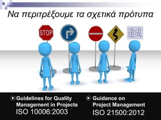 Να περιτρέξουμε τα σχετικά πρότυπα

Guidelines for Quality
Management in Projects

Guidance on
Project Management

ISO 10006:2003

ISO 21500:2012

 