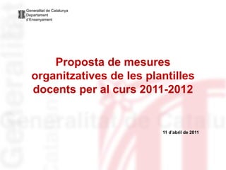 Proposta de mesures organitzatives de les plantilles docents per al curs 2011-2012 11 d’abril de 2011 Generalitat de Catalunya Departament d’Ensenyament 