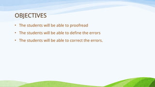 OBJECTIVES
• The students will be able to proofread
• The students will be able to define the errors
• The students will be able to correct the errors.
 