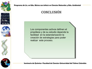 conclusión Los componentes activos definen el propóleos y de su estudio depende la facilidad  en la estandarización la creación de estrategias para poder realizar  este proceso. 