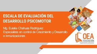 ESCALA DE EVALUACIÓN DEL
DESARROLLO PSICOMOTOR
Mg. Eulalia Chahuas Rodríguez
Especialista en control de Crecimiento y Desarrollo
e Inmunizaciones
 