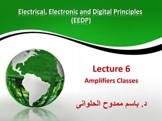 Electrical, Electronic and Digital Principles
(EEDP)
Lecture 6
Amplifiers Classes
‫د‬.‫الحلوانى‬ ‫ممدوح‬ ‫باسم‬
 