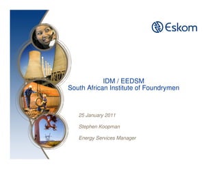 IDM / EEDSM
South African Institute of Foundrymen



   25 January 2011

   Stephen Koopman

   Energy Services Manager
 