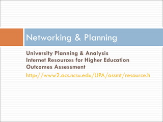 University Planning & Analysis   Internet Resources for Higher Education Outcomes Assessment  http://www2.acs.ncsu.edu/UPA/assmt/resource.htm   Networking & Planning 