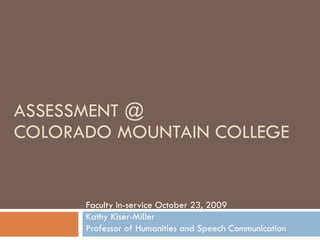 ASSESSMENT @ COLORADO MOUNTAIN COLLEGE Faculty In-service October 23, 2009 Kathy Kiser-Miller  Professor of Humanities and Speech Communication 