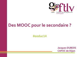Des MOOC pour le secondaire ? 
#eeduc14 
Jacques DUBOIS 
CAFOC de Dijon 
 