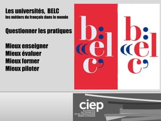 Les universités, BELC 
les métiers du français dans le monde 
Questionner les pratiques 
Mieux enseigner 
Mieux évaluer 
Mieux former 
Mieux piloter 
 