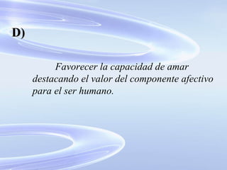 Favorecer la capacidad de amar destacando el valor del componente afectivo para el ser humano. D) 