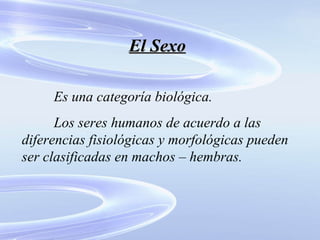 El Sexo Es una categoría biológica. Los seres humanos de acuerdo a las diferencias fisiológicas y morfológicas pueden ser clasificadas en machos – hembras. 