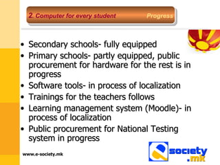 Secondary schools- fully equipped Primary schools- partly equipped, public procurement for hardware for the rest is in progress Software tools- in process of localization Trainings for the teachers follows Learning management system (Moodle)- in process of localization Public procurement for National Testing system in progress 2 .  Computer for every student   Progress 