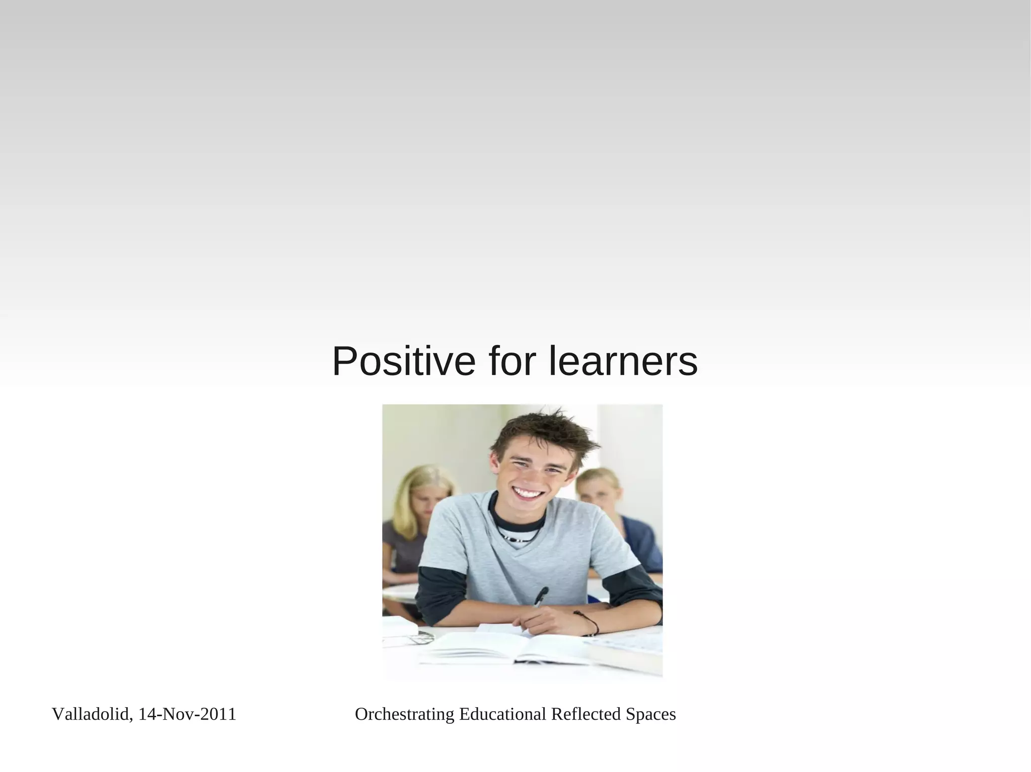 Valladolid, 14-Nov-2011 Orchestrating Educational Reflected Spaces
Positive for learners
 