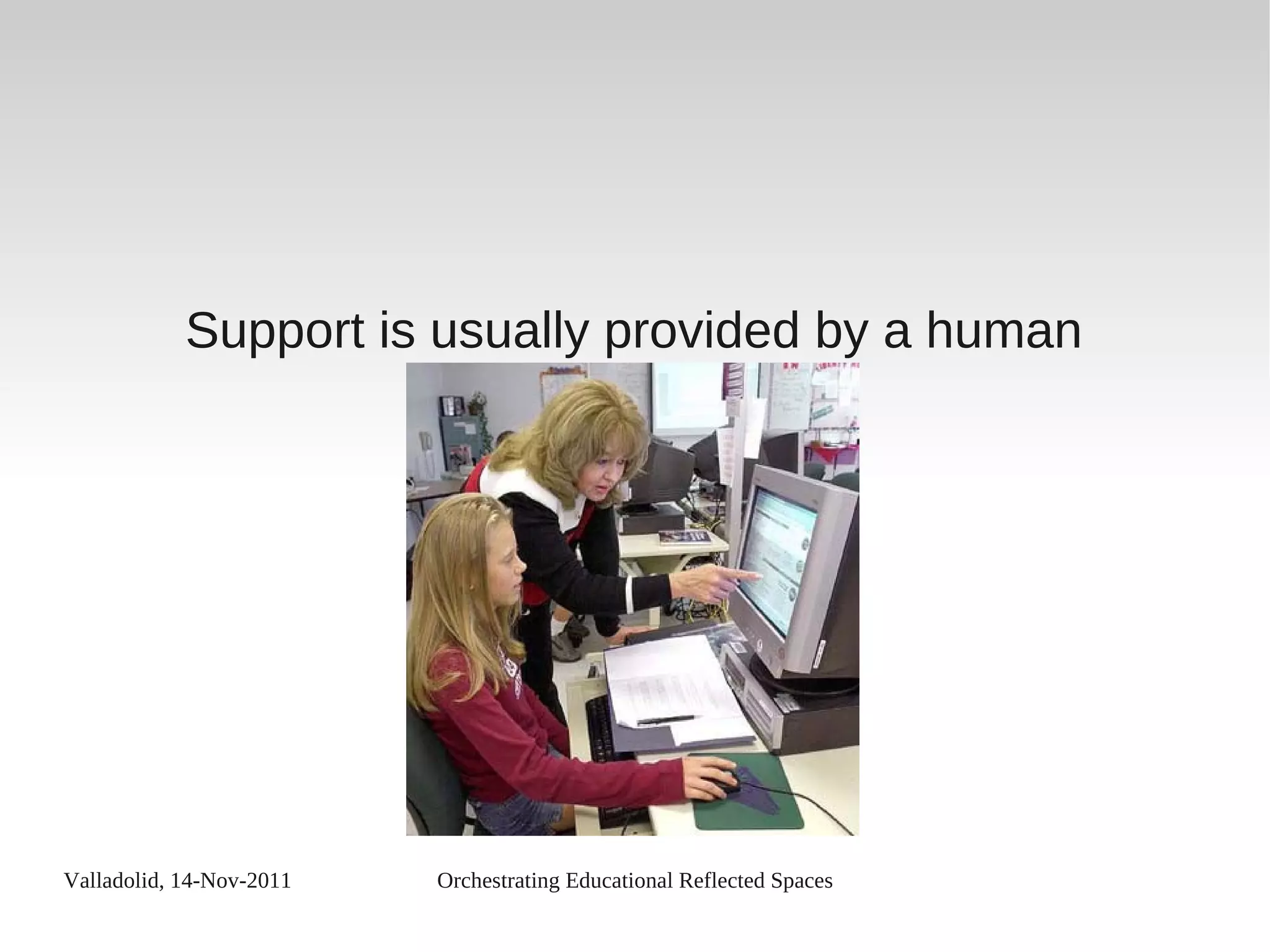 Valladolid, 14-Nov-2011 Orchestrating Educational Reflected Spaces
Support is usually provided by a human
 