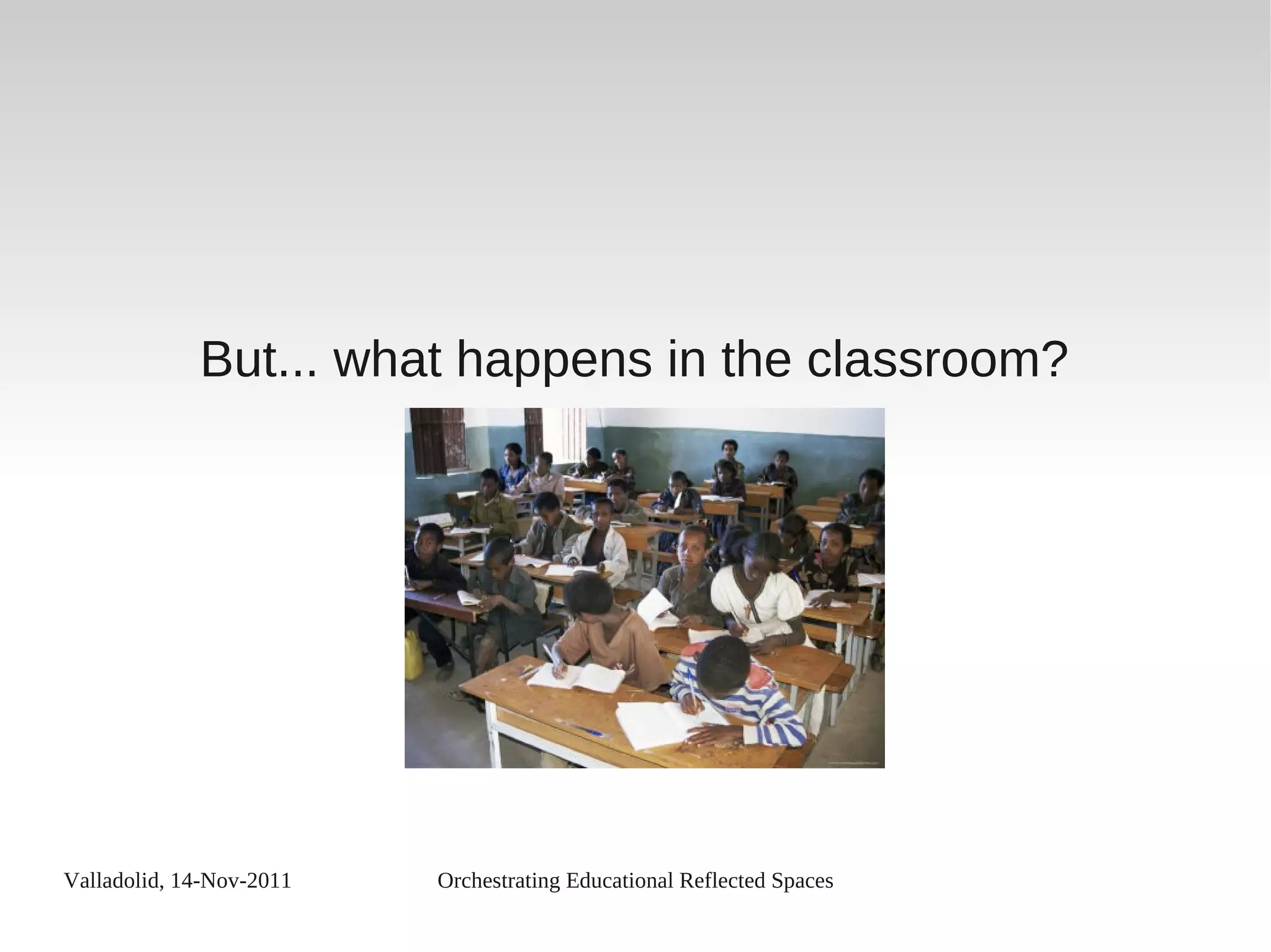 Valladolid, 14-Nov-2011 Orchestrating Educational Reflected Spaces
But... what happens in the classroom?
 