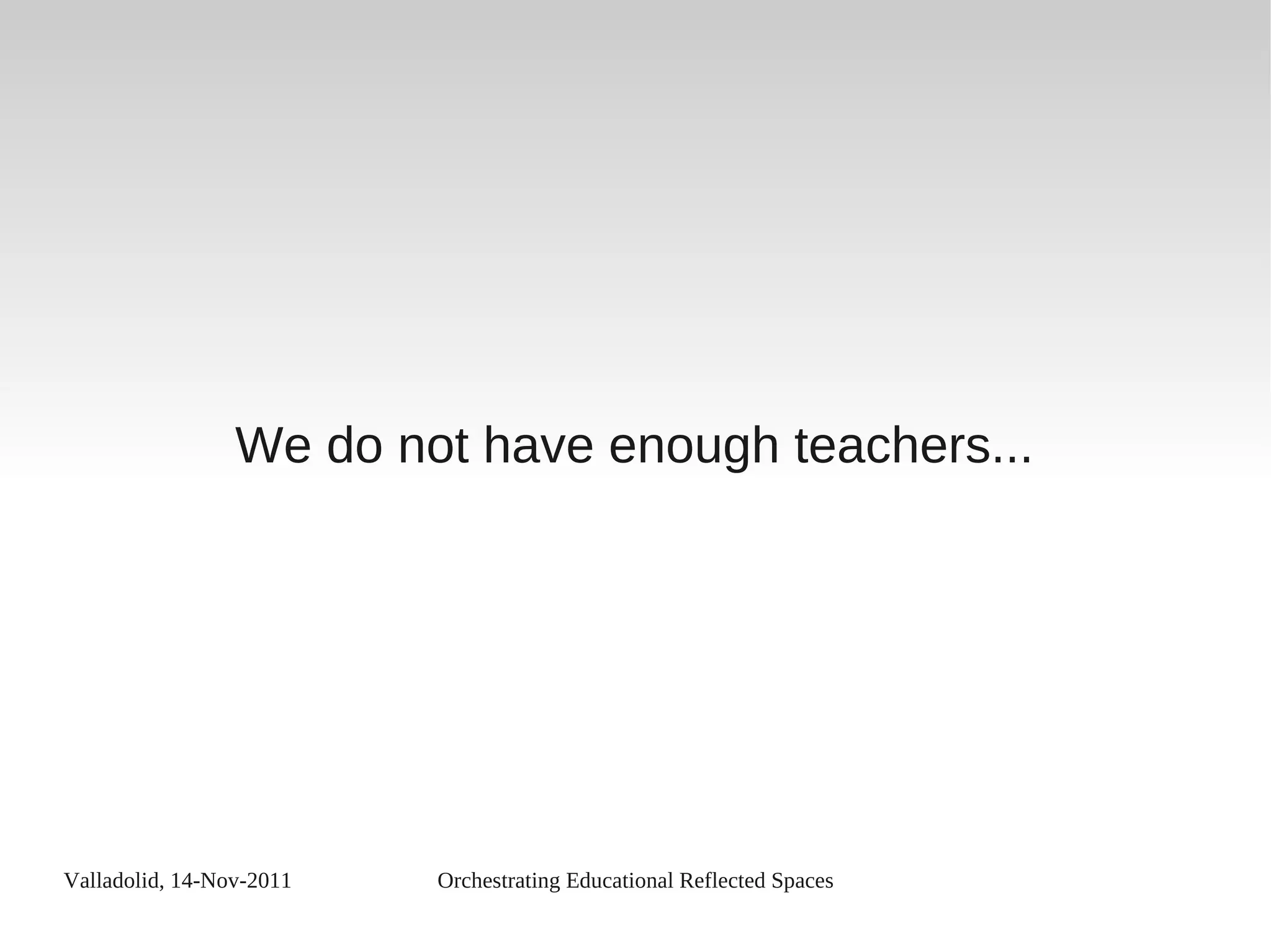 Valladolid, 14-Nov-2011 Orchestrating Educational Reflected Spaces
We do not have enough teachers...
 