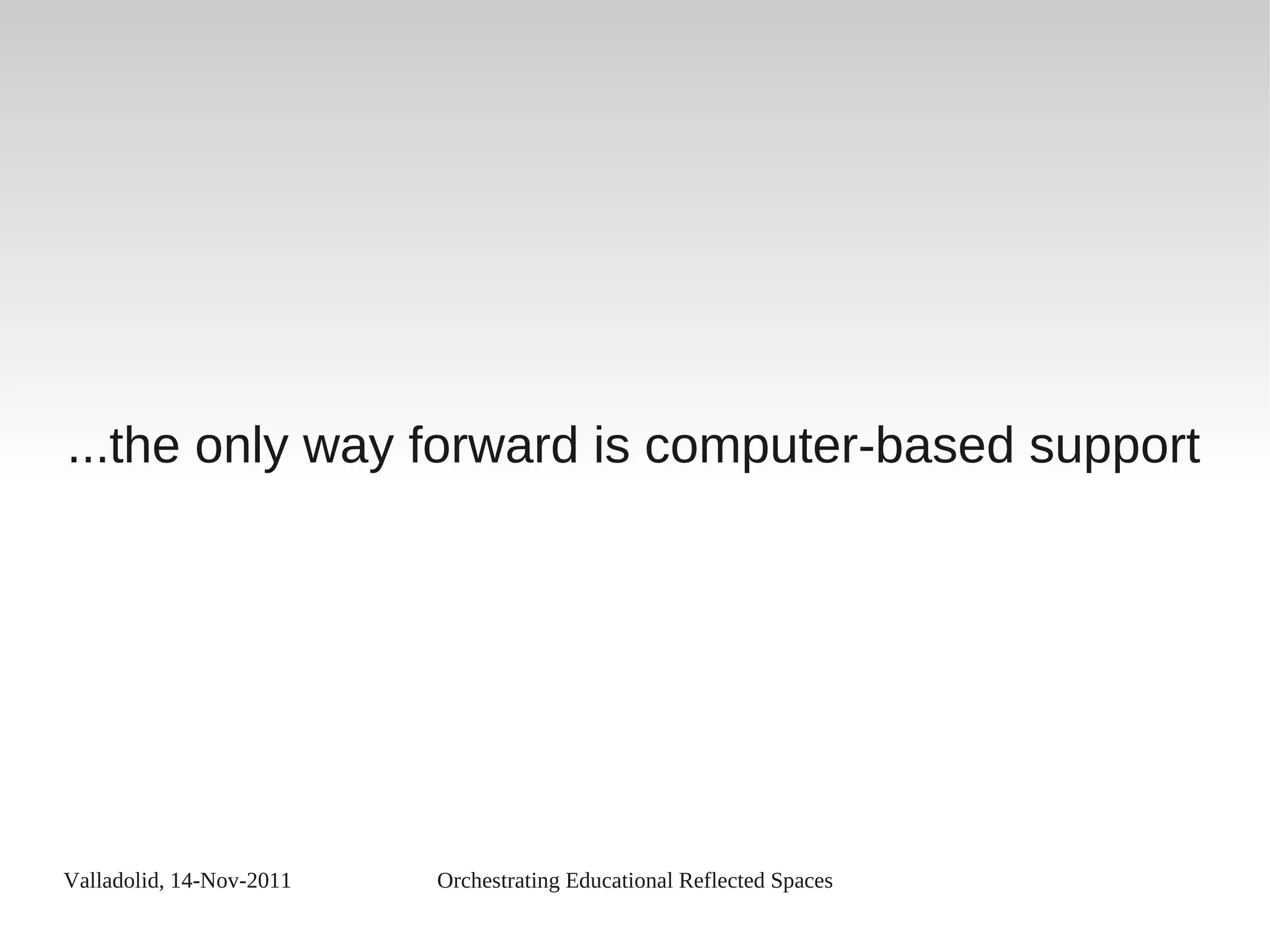 Valladolid, 14-Nov-2011 Orchestrating Educational Reflected Spaces
...the only way forward is computer-based support
 