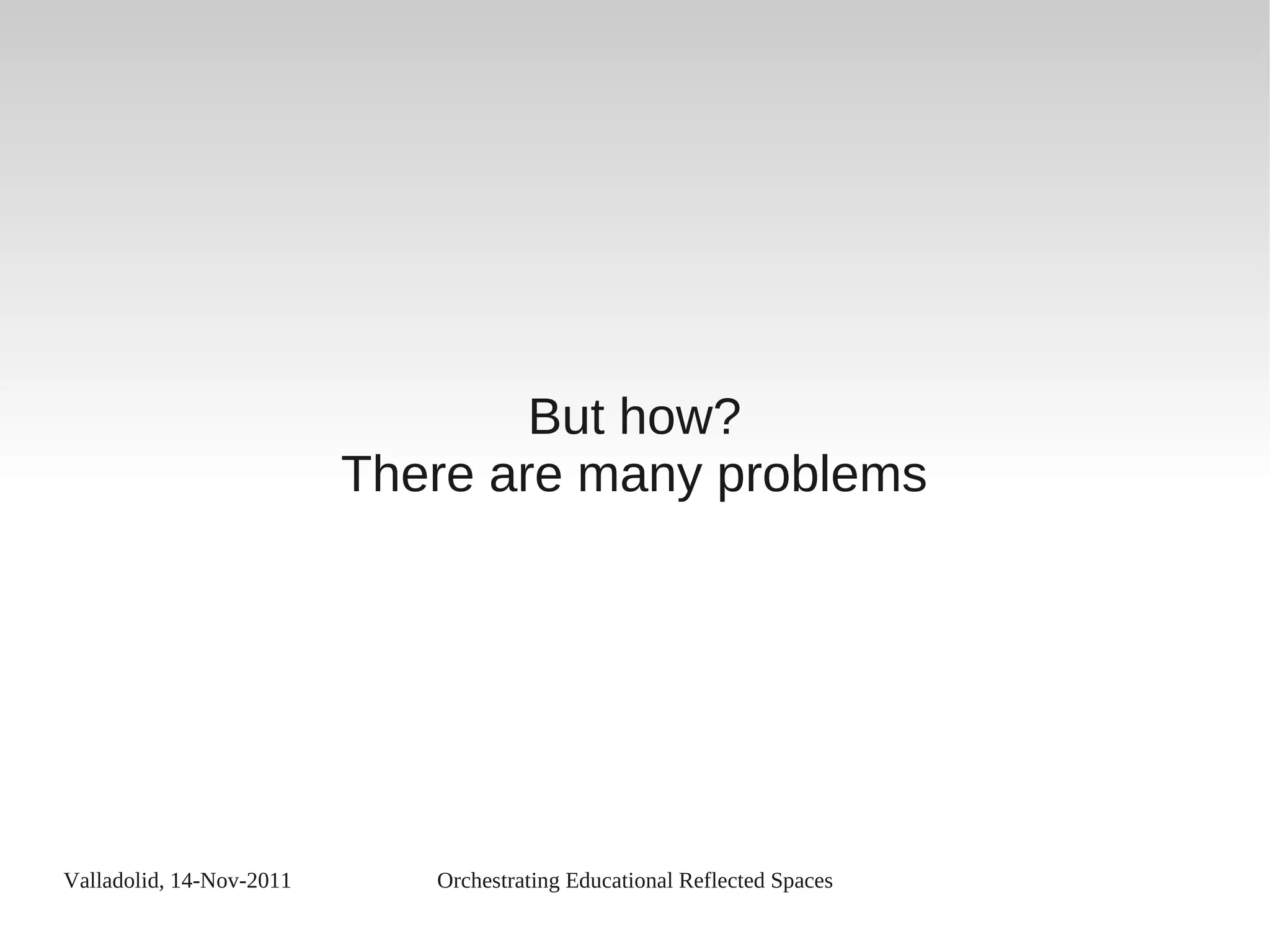 Valladolid, 14-Nov-2011 Orchestrating Educational Reflected Spaces
But how?
There are many problems
 
