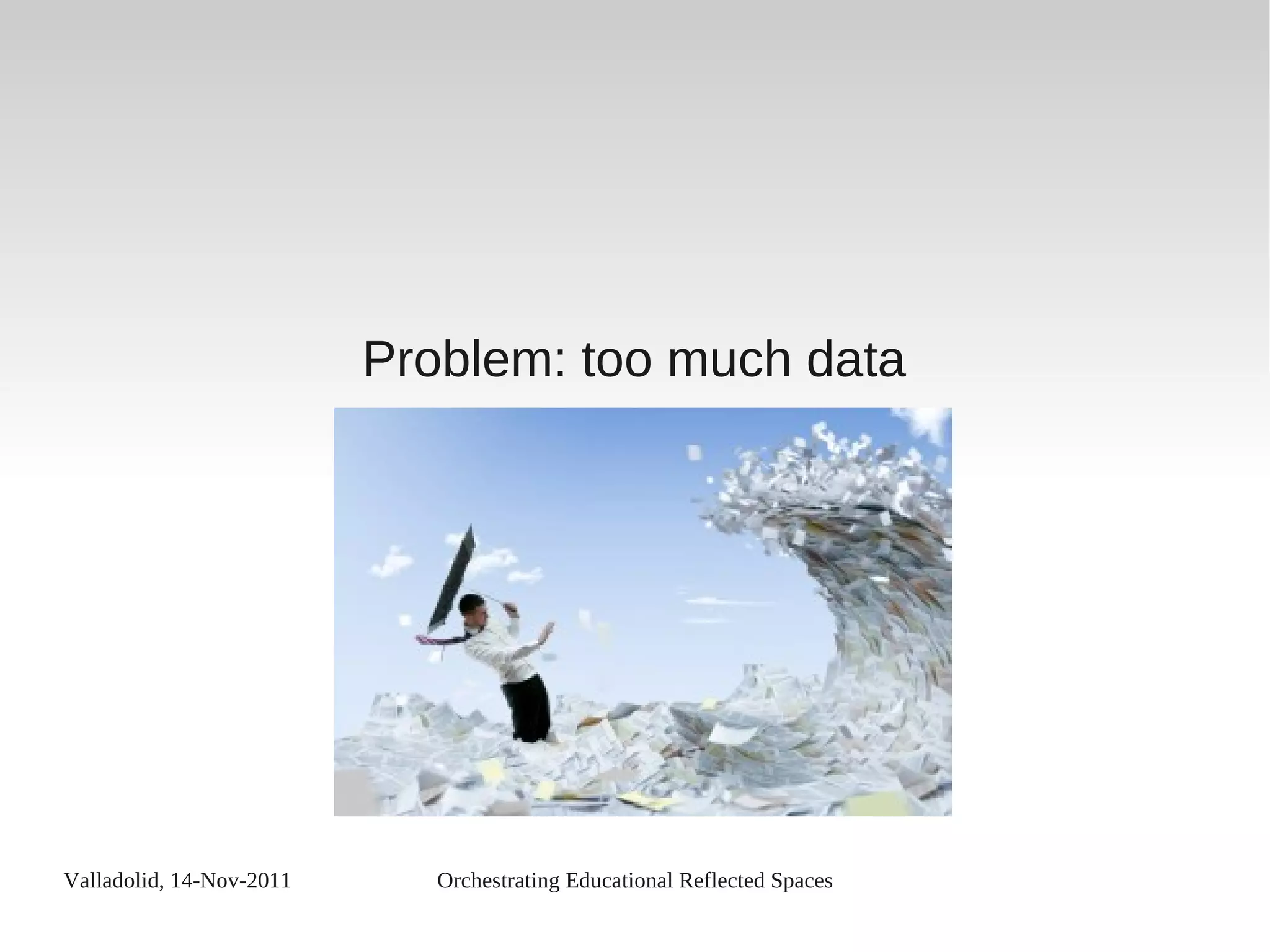 Valladolid, 14-Nov-2011 Orchestrating Educational Reflected Spaces
Problem: too much data
 