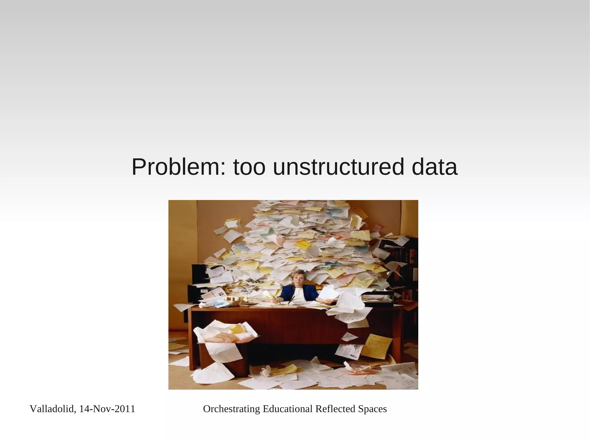 Valladolid, 14-Nov-2011 Orchestrating Educational Reflected Spaces
Problem: too unstructured data
 