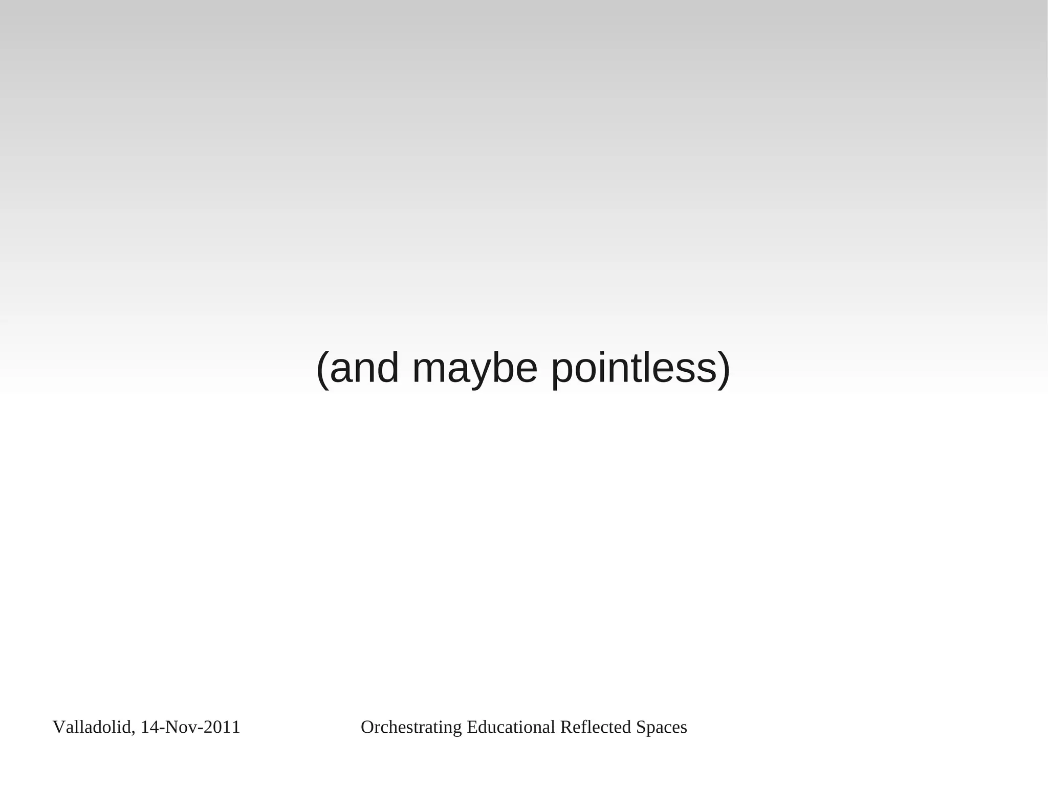 Valladolid, 14-Nov-2011 Orchestrating Educational Reflected Spaces
(and maybe pointless)
 