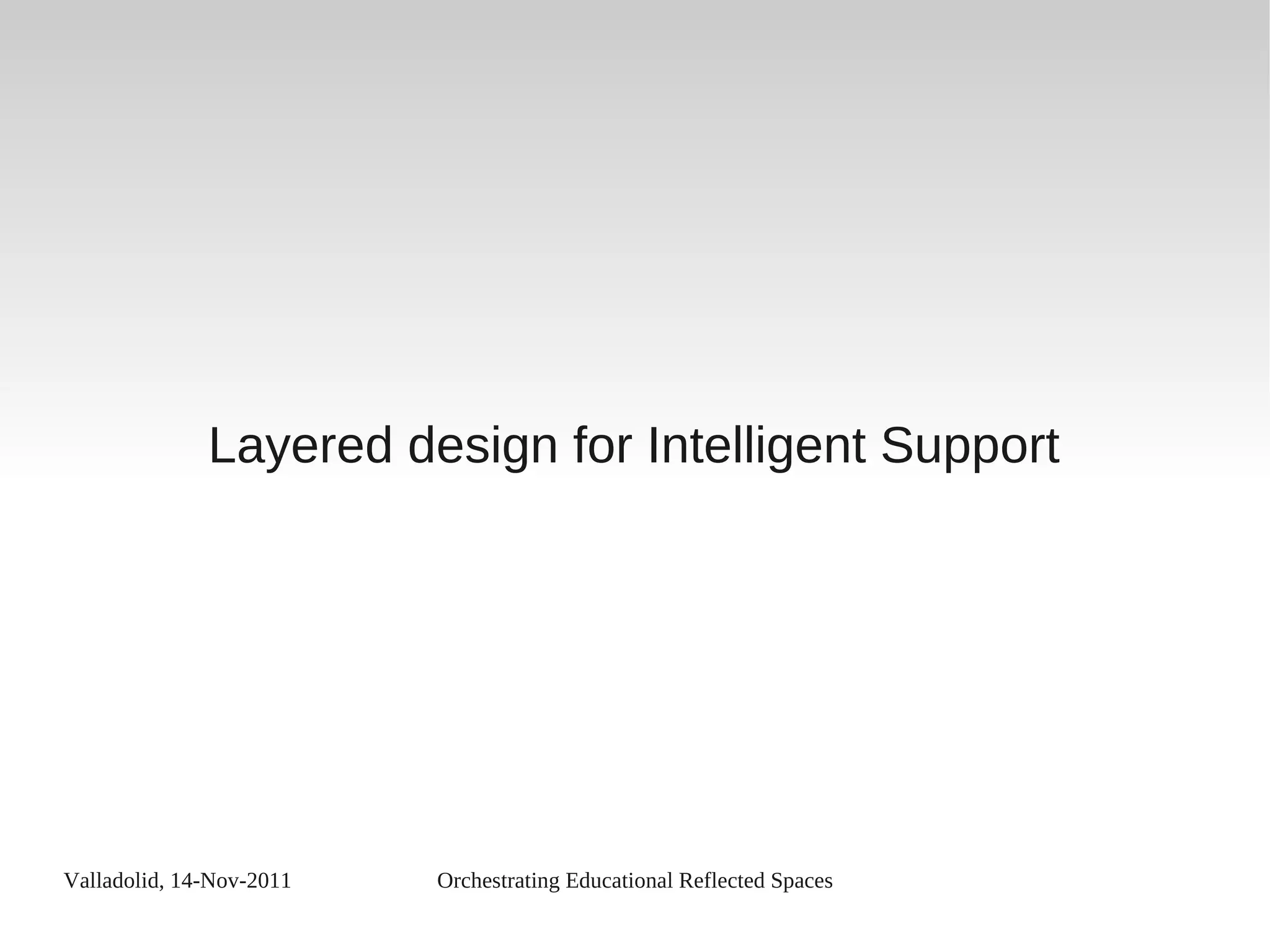 Valladolid, 14-Nov-2011 Orchestrating Educational Reflected Spaces
Layered design for Intelligent Support
 