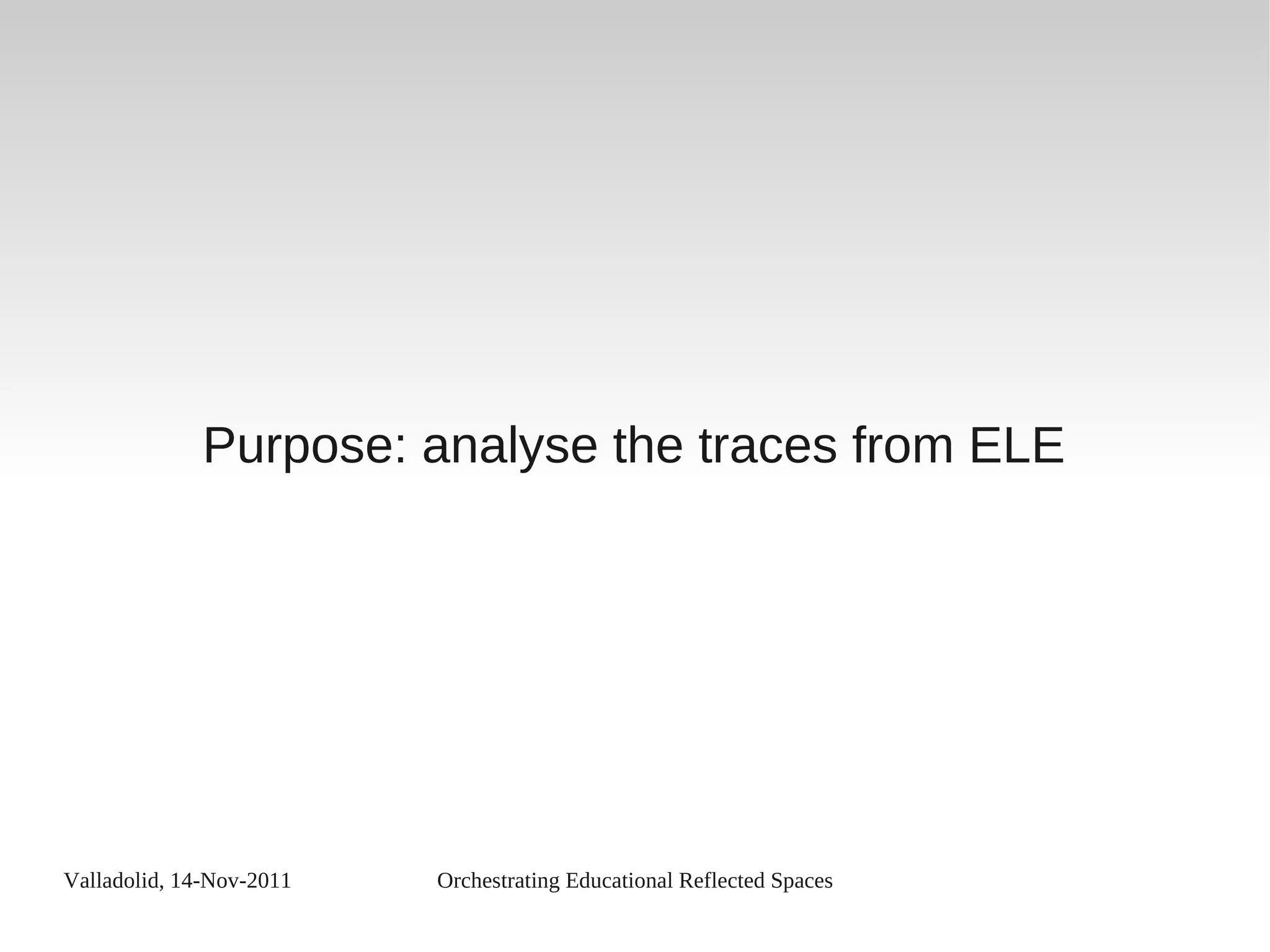 Valladolid, 14-Nov-2011 Orchestrating Educational Reflected Spaces
Purpose: analyse the traces from ELE
 