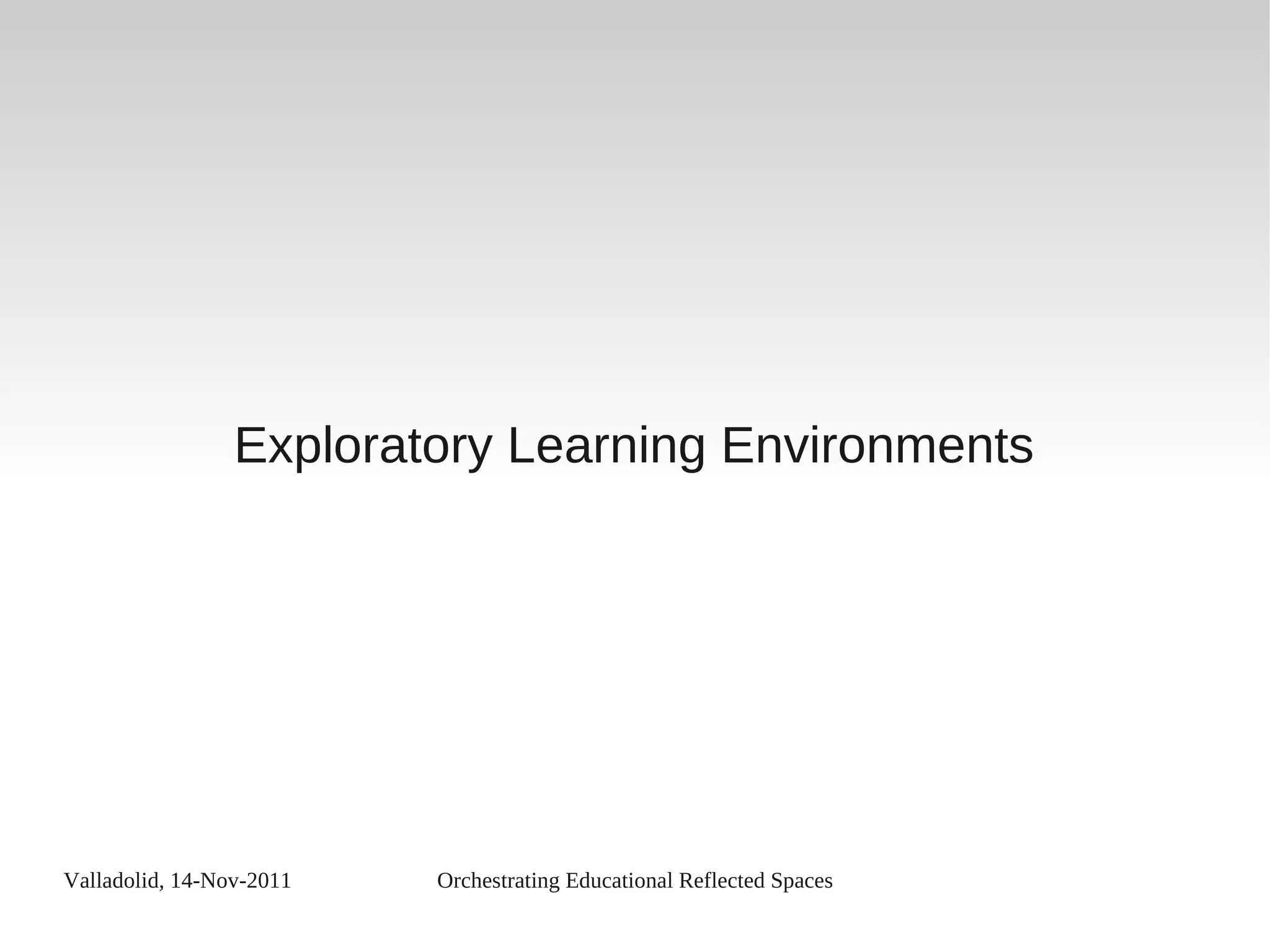 Valladolid, 14-Nov-2011 Orchestrating Educational Reflected Spaces
Exploratory Learning Environments
 