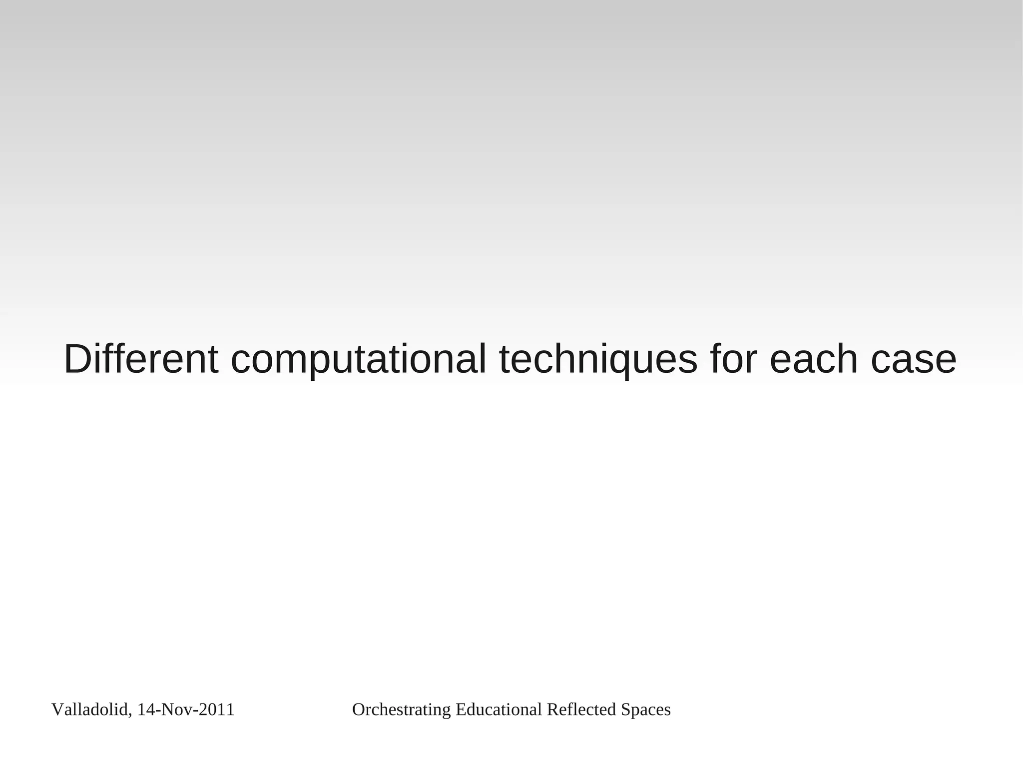 Valladolid, 14-Nov-2011 Orchestrating Educational Reflected Spaces
Different computational techniques for each case
 