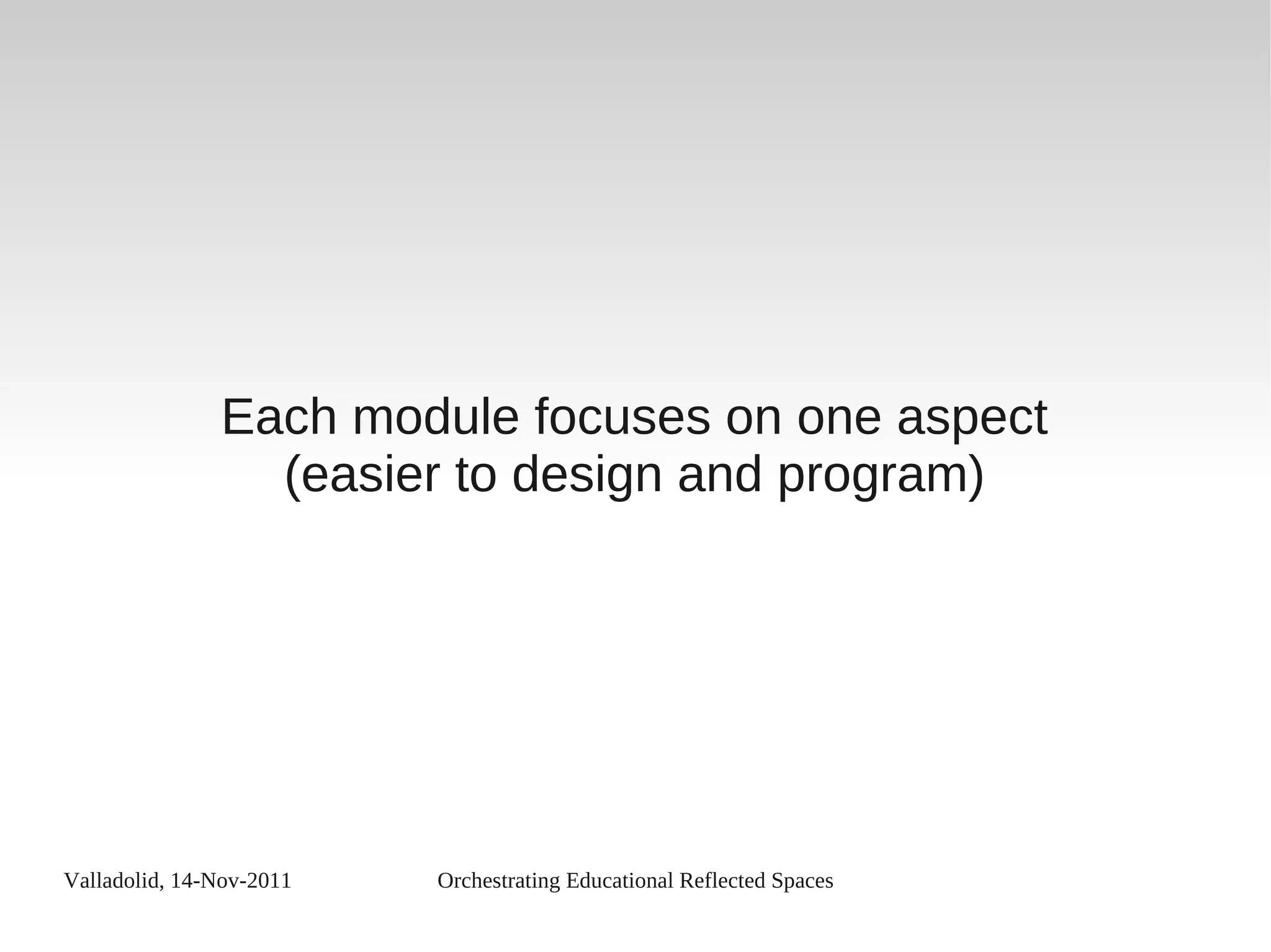Valladolid, 14-Nov-2011 Orchestrating Educational Reflected Spaces
Each module focuses on one aspect
(easier to design and program)
 