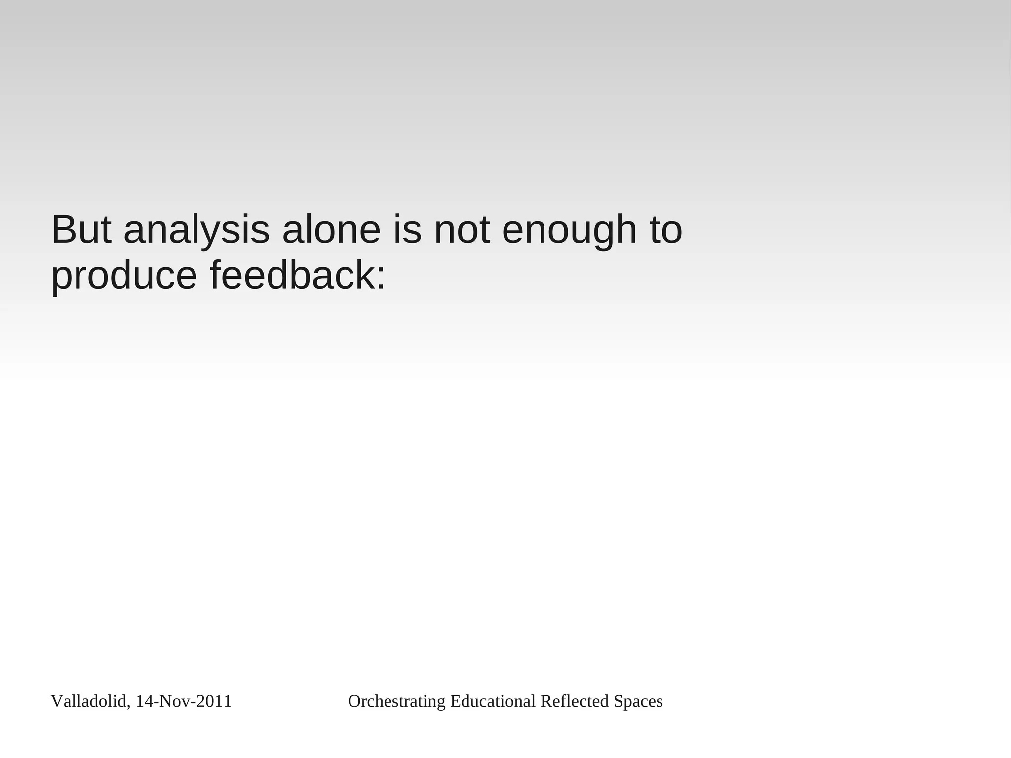 Valladolid, 14-Nov-2011 Orchestrating Educational Reflected Spaces
But analysis alone is not enough to
produce feedback:
 